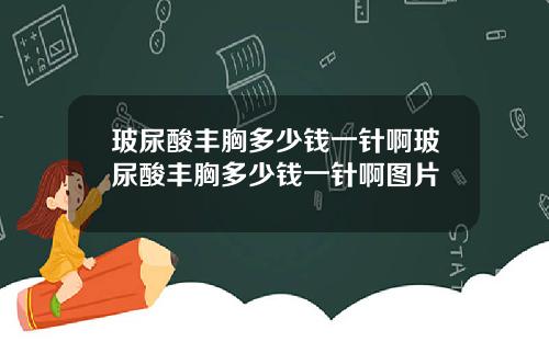 玻尿酸丰胸多少钱一针啊玻尿酸丰胸多少钱一针啊图片