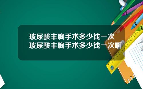 玻尿酸丰胸手术多少钱一次玻尿酸丰胸手术多少钱一次啊