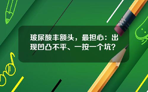 玻尿酸丰额头，最担心：出现凹凸不平、一按一个坑？