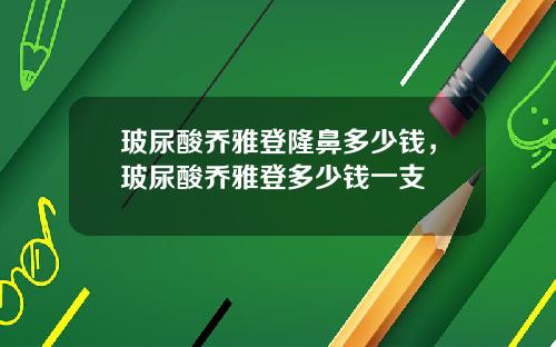 玻尿酸乔雅登隆鼻多少钱，玻尿酸乔雅登多少钱一支