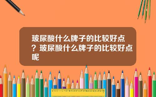 玻尿酸什么牌子的比较好点？玻尿酸什么牌子的比较好点呢