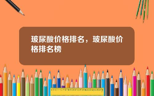 玻尿酸价格排名，玻尿酸价格排名榜