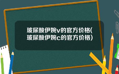 玻尿酸伊婉v的官方价格(玻尿酸伊婉c的官方价格)