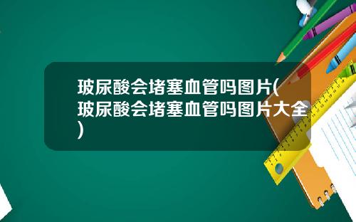 玻尿酸会堵塞血管吗图片(玻尿酸会堵塞血管吗图片大全)