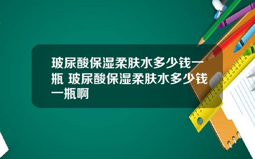 玻尿酸保湿柔肤水多少钱一瓶 玻尿酸保湿柔肤水多少钱一瓶啊