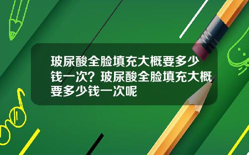 玻尿酸全脸填充大概要多少钱一次？玻尿酸全脸填充大概要多少钱一次呢