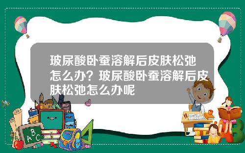 玻尿酸卧蚕溶解后皮肤松弛怎么办？玻尿酸卧蚕溶解后皮肤松弛怎么办呢
