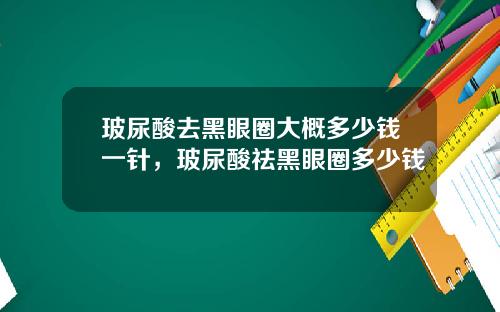 玻尿酸去黑眼圈大概多少钱一针，玻尿酸祛黑眼圈多少钱