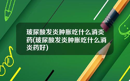 玻尿酸发炎肿胀吃什么消炎药(玻尿酸发炎肿胀吃什么消炎药好)