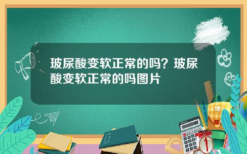 玻尿酸变软正常的吗？玻尿酸变软正常的吗图片