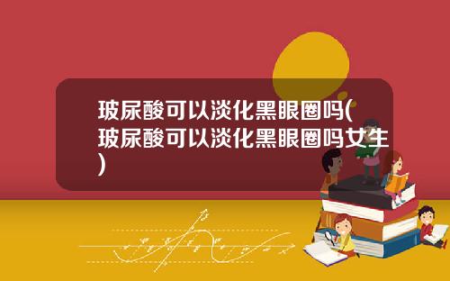 玻尿酸可以淡化黑眼圈吗(玻尿酸可以淡化黑眼圈吗女生)