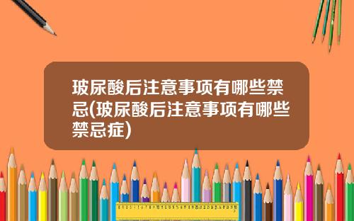 玻尿酸后注意事项有哪些禁忌(玻尿酸后注意事项有哪些禁忌症)