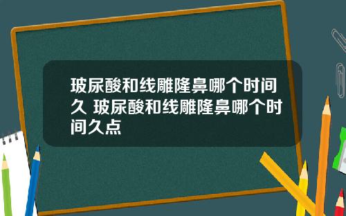 玻尿酸和线雕隆鼻哪个时间久 玻尿酸和线雕隆鼻哪个时间久点