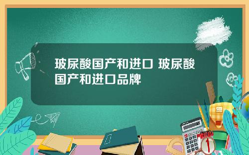 玻尿酸国产和进口 玻尿酸国产和进口品牌