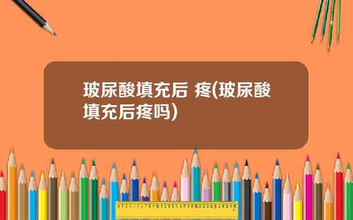 玻尿酸填充后 疼(玻尿酸填充后疼吗)