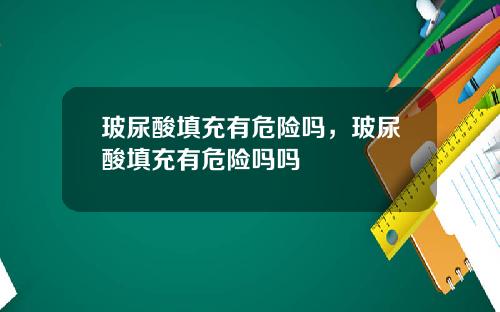 玻尿酸填充有危险吗，玻尿酸填充有危险吗吗