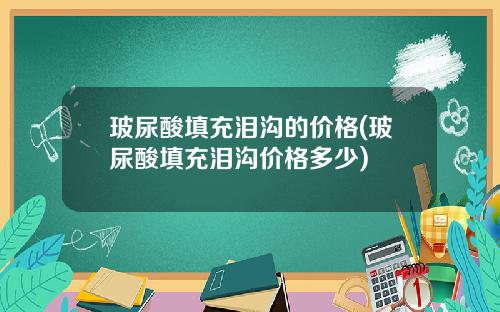 玻尿酸填充泪沟的价格(玻尿酸填充泪沟价格多少)