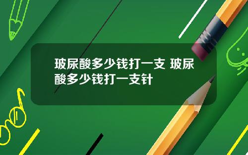 玻尿酸多少钱打一支 玻尿酸多少钱打一支针