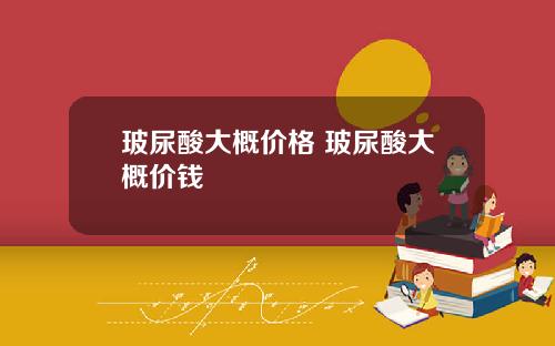 玻尿酸大概价格 玻尿酸大概价钱