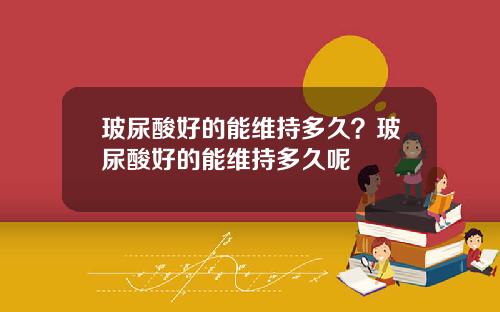 玻尿酸好的能维持多久？玻尿酸好的能维持多久呢
