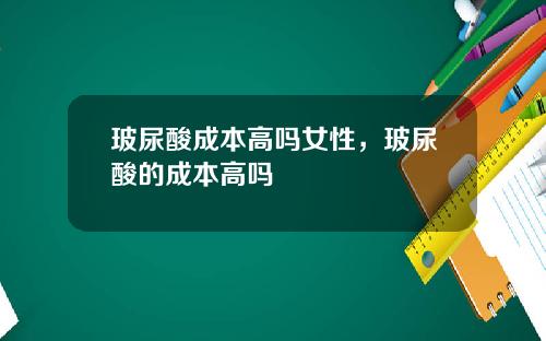 玻尿酸成本高吗女性，玻尿酸的成本高吗