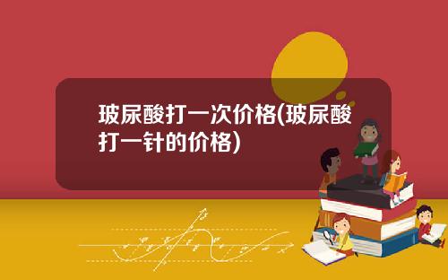 玻尿酸打一次价格(玻尿酸打一针的价格)