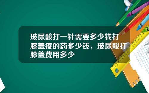 玻尿酸打一针需要多少钱打膝盖疼的药多少钱，玻尿酸打膝盖费用多少