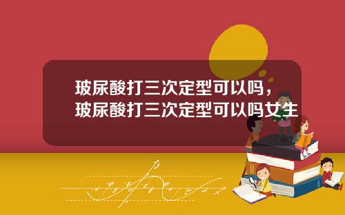 玻尿酸打三次定型可以吗，玻尿酸打三次定型可以吗女生