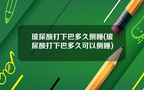 玻尿酸打下巴多久侧睡(玻尿酸打下巴多久可以侧睡)