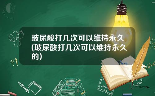 玻尿酸打几次可以维持永久(玻尿酸打几次可以维持永久的)
