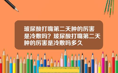 玻尿酸打嘴第二天肿的厉害是冷敷吗？玻尿酸打嘴第二天肿的厉害是冷敷吗多久