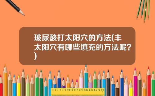 玻尿酸打太阳穴的方法(丰太阳穴有哪些填充的方法呢？)