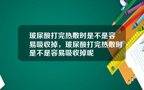 玻尿酸打完热敷时是不是容易吸收掉，玻尿酸打完热敷时是不是容易吸收掉呢