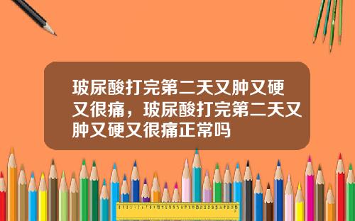玻尿酸打完第二天又肿又硬又很痛，玻尿酸打完第二天又肿又硬又很痛正常吗