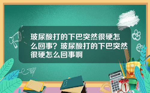 玻尿酸打的下巴突然很硬怎么回事？玻尿酸打的下巴突然很硬怎么回事啊