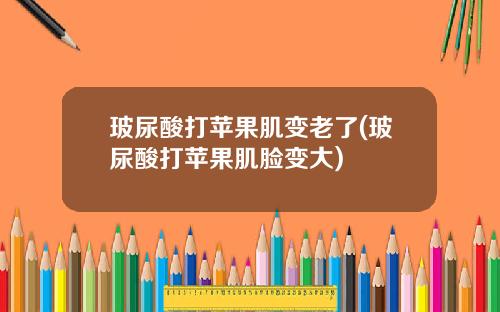 玻尿酸打苹果肌变老了(玻尿酸打苹果肌脸变大)