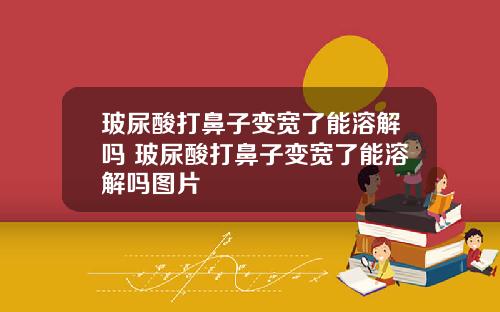玻尿酸打鼻子变宽了能溶解吗 玻尿酸打鼻子变宽了能溶解吗图片