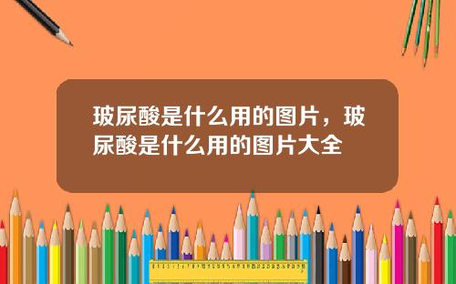 玻尿酸是什么用的图片，玻尿酸是什么用的图片大全