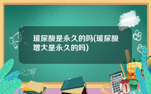 玻尿酸是永久的吗(玻尿酸增大是永久的吗)