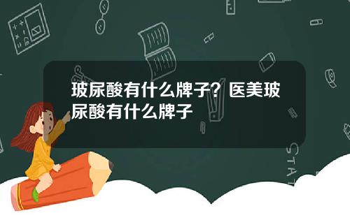 玻尿酸有什么牌子？医美玻尿酸有什么牌子