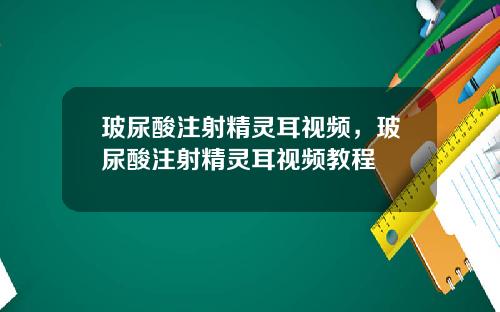 玻尿酸注射精灵耳视频，玻尿酸注射精灵耳视频教程