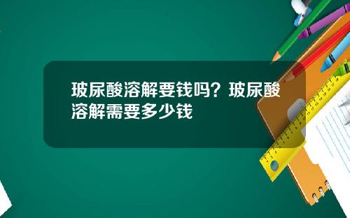 玻尿酸溶解要钱吗？玻尿酸溶解需要多少钱
