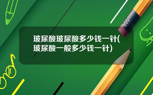 玻尿酸玻尿酸多少钱一针(玻尿酸一般多少钱一针)