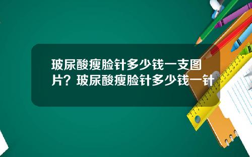 玻尿酸瘦脸针多少钱一支图片？玻尿酸瘦脸针多少钱一针