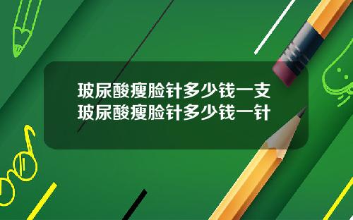 玻尿酸瘦脸针多少钱一支 玻尿酸瘦脸针多少钱一针