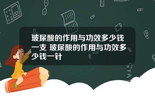 玻尿酸的作用与功效多少钱一支 玻尿酸的作用与功效多少钱一针