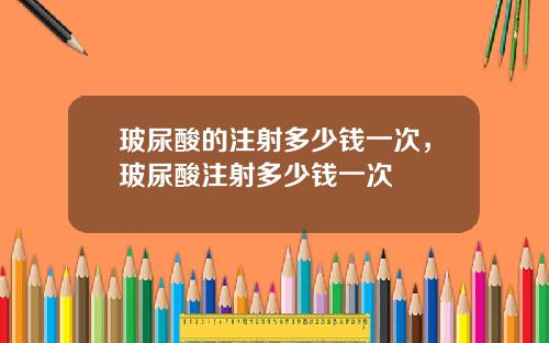 玻尿酸的注射多少钱一次，玻尿酸注射多少钱一次