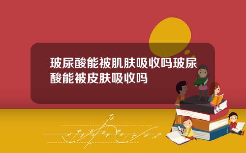 玻尿酸能被肌肤吸收吗玻尿酸能被皮肤吸收吗