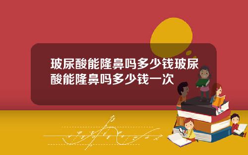 玻尿酸能隆鼻吗多少钱玻尿酸能隆鼻吗多少钱一次