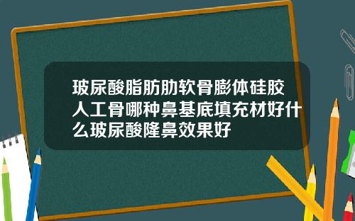 玻尿酸脂肪肋软骨膨体硅胶人工骨哪种鼻基底填充材好什么玻尿酸隆鼻效果好